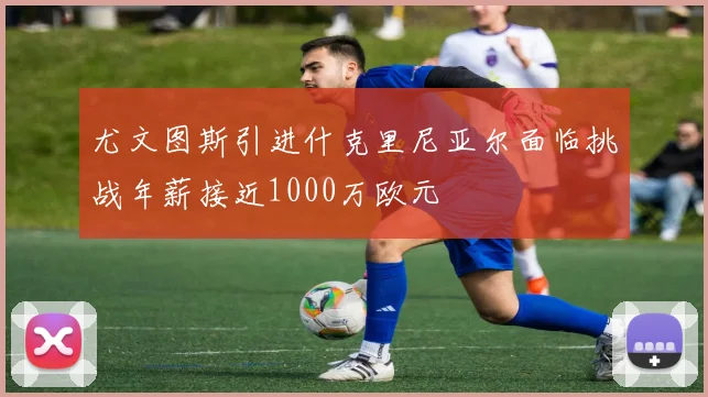 尤文图斯引进什克里尼亚尔面临挑战年薪接近1000万欧元