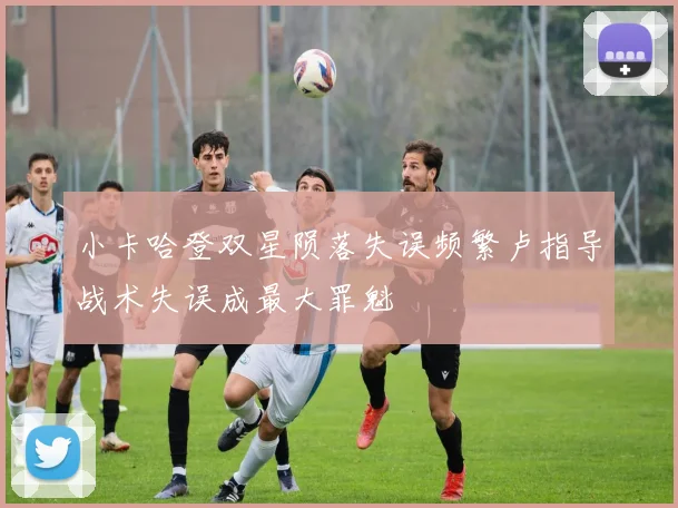 小卡哈登双星陨落失误频繁卢指导战术失误成最大罪魁