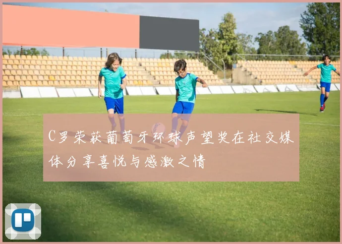 C罗荣获葡萄牙环球声望奖在社交媒体分享喜悦与感激之情