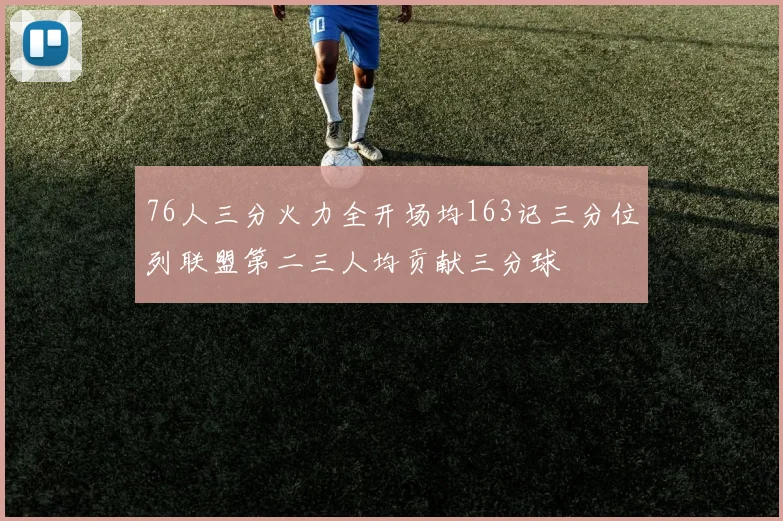 76人三分火力全开场均163记三分位列联盟第二三人均贡献三分球