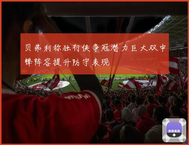 贝弗利称独行侠争冠潜力巨大双中锋阵容提升防守表现
