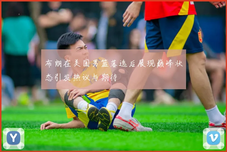 布朗在美国男篮落选后展现巅峰状态引发热议与期待