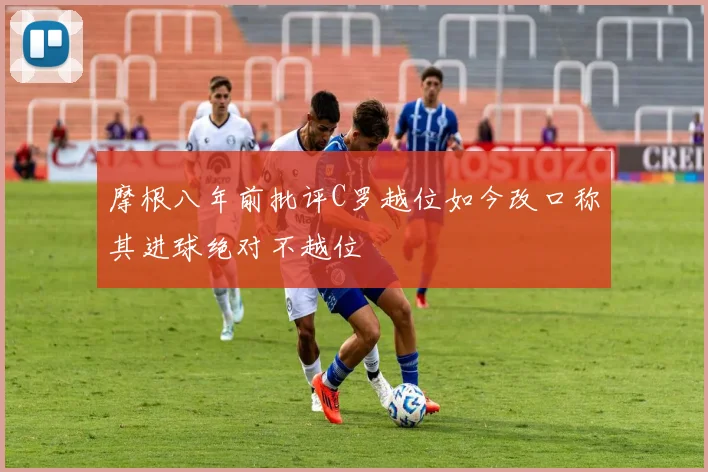 摩根八年前批评C罗越位如今改口称其进球绝对不越位