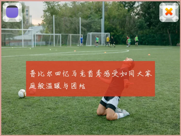 普比尔回忆马竞首秀感受如同大家庭般温暖与团结