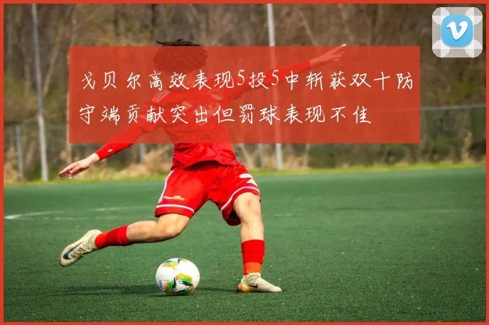 戈贝尔高效表现5投5中斩获双十防守端贡献突出但罚球表现不佳