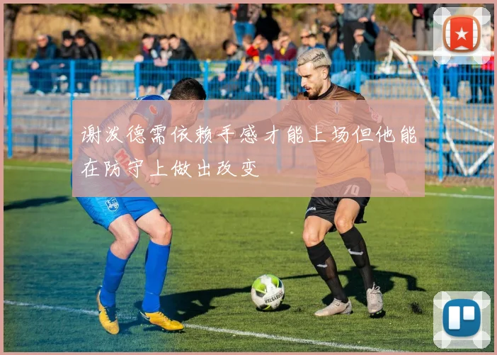 谢泼德需依赖手感才能上场但他能在防守上做出改变
