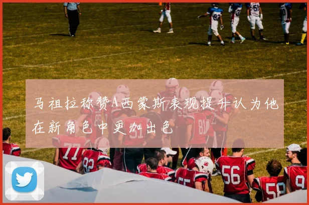马祖拉称赞A西蒙斯表现提升认为他在新角色中更加出色