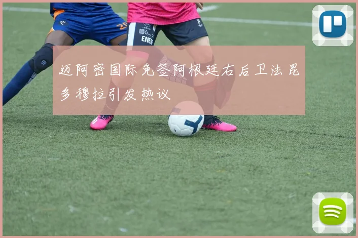 迈阿密国际免签阿根廷右后卫法昆多穆拉引发热议